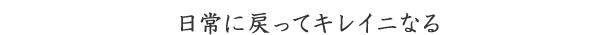 日常に戻ってキレイニなる